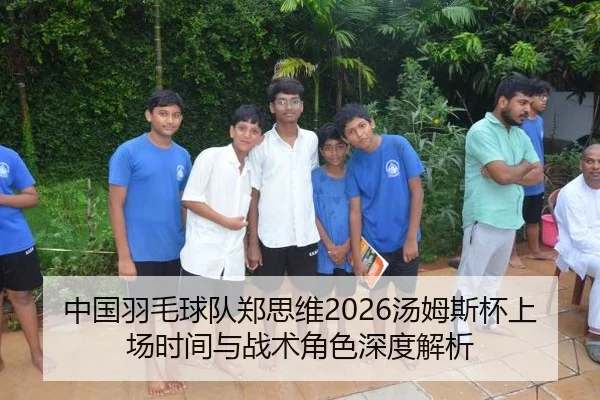 中国羽毛球队郑思维2026汤姆斯杯上场时间与战术角色深度解析